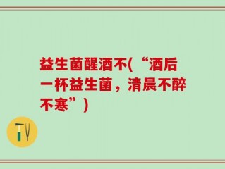 益生菌醒酒不(“酒后一杯益生菌，清晨不醉不寒”)