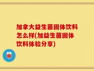 加拿大益生菌固体饮料怎么样(加益生菌固体饮料体验分享)