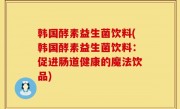 韩国酵素益生菌饮料(韩国酵素益生菌饮料：促进肠道健康的魔法饮品)