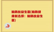 脑肠肽益生菌(脑肠健康新选择：脑肠肽益生菌)