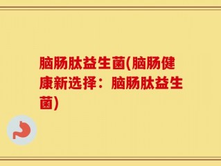 脑肠肽益生菌(脑肠健康新选择：脑肠肽益生菌)