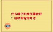 什么牌子的益生菌较好：这款你肯定吃过