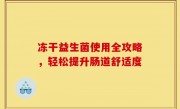 冻干益生菌使用全攻略，轻松提升肠道舒适度