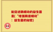 能促进肠蠕动的益生菌是(“增强肠道蠕动”：益生菌的秘密)