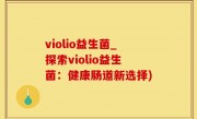 violio益生菌_探索violio益生菌：健康肠道新选择)
