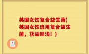 英国女性复合益生菌(英国女性选用复合益生菌，获益匪浅！)