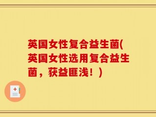 英国女性复合益生菌(英国女性选用复合益生菌，获益匪浅！)