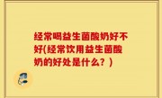 经常喝益生菌酸奶好不好(经常饮用益生菌酸奶的好处是什么？)