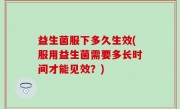 益生菌服下多久生效(服用益生菌需要多长时间才能见效？)