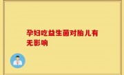 孕妇吃益生菌对胎儿有无影响