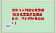 出生几天的宝宝益生菌(新生儿宝宝的益生菌补充：何时开始最有效？)