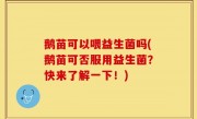 鹅苗可以喂益生菌吗(鹅苗可否服用益生菌？快来了解一下！)