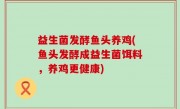 益生菌发酵鱼头养鸡(鱼头发酵成益生菌饵料，养鸡更健康)