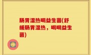 肠胃湿热喝益生菌(舒缓肠胃湿热，喝喝益生菌)