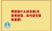 黄疸值什么益生菌(改善黄疸值，选对益生菌很重要)