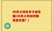 40天小狗吃多少益生菌(40天小狗如何服用益生菌？)
