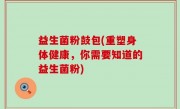 益生菌粉鼓包(重塑身体健康，你需要知道的益生菌粉)