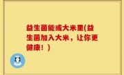 益生菌能或大米里(益生菌加入大米，让你更健康！)