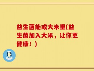 益生菌能或大米里(益生菌加入大米，让你更健康！)