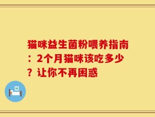 猫咪益生菌粉喂养指南：2个月猫咪该吃多少？让你不再困惑