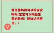 益生菌奶粉可以给宝宝喝吗(宝宝可以喝益生菌奶粉吗？建议访问医生。)