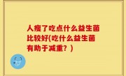 人瘦了吃点什么益生菌比较好(吃什么益生菌有助于减重？)