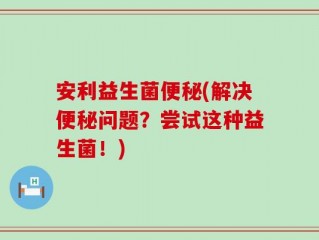 安利益生菌便秘(解决便秘问题？尝试这种益生菌！)