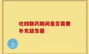 吃四联药期间是否需要补充益生菌