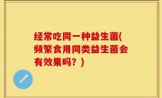 经常吃同一种益生菌(频繁食用同类益生菌会有效果吗？)