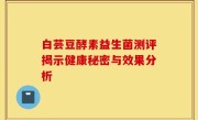 白芸豆酵素益生菌测评揭示健康秘密与效果分析