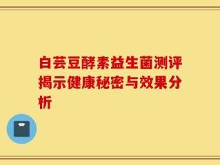 白芸豆酵素益生菌测评揭示健康秘密与效果分析