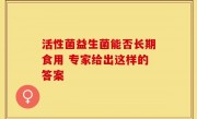 活性菌益生菌能否长期食用 专家给出这样的答案