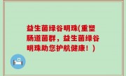 益生菌绿谷明珠(重塑肠道菌群，益生菌绿谷明珠助您护航健康！)