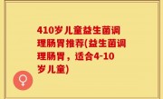 410岁儿童益生菌调理肠胃推荐(益生菌调理肠胃，适合4-10岁儿童)