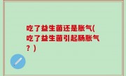 吃了益生菌还是胀气(吃了益生菌引起肠胀气？)