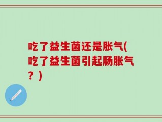 吃了益生菌还是胀气(吃了益生菌引起肠胀气？)