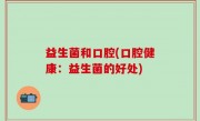 益生菌和口腔(口腔健康：益生菌的好处)