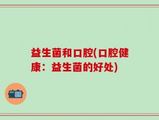 益生菌和口腔(口腔健康：益生菌的好处)