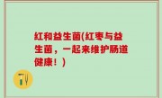 红和益生菌(红枣与益生菌，一起来维护肠道健康！)