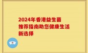 2024年香港益生菌推荐指南助您健康生活新选择