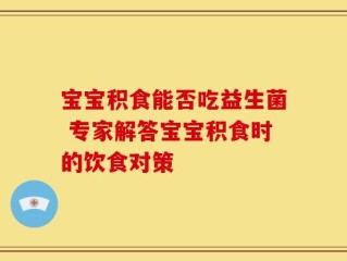 宝宝积食能否吃益生菌 专家解答宝宝积食时的饮食对策