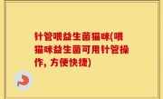 针管喂益生菌猫咪(喂猫咪益生菌可用针管操作, 方便快捷)