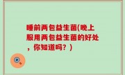睡前两包益生菌(晚上服用两包益生菌的好处，你知道吗？)