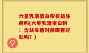 六星乳清蛋白粉有益生菌吗(六星乳清蛋白粉：含益生菌对健康有好处吗？)