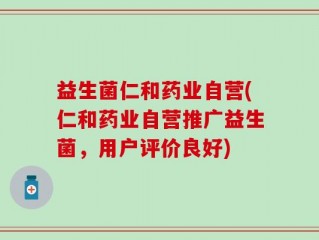 益生菌仁和药业自营(仁和药业自营推广益生菌，用户评价良好)