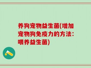 养狗宠物益生菌(增加宠物狗免疫力的方法：喂养益生菌)