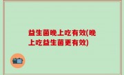 益生菌晚上吃有效(晚上吃益生菌更有效)