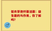 低衣芽孢杆菌活菌：益生菌的与作用，你了解吗？