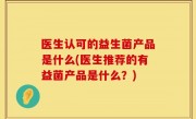 医生认可的益生菌产品是什么(医生推荐的有益菌产品是什么？)