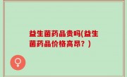 益生菌药品贵吗(益生菌药品价格高昂？)
